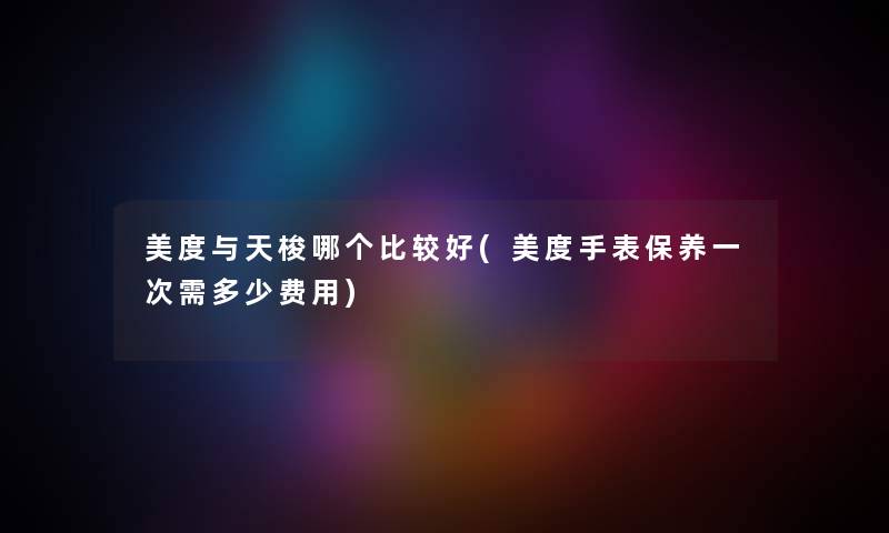 美度与天梭哪个比较好(美度手表保养一次需多少费用) 美度与天梭哪个比较好(美度手表保养一次需多少费用)