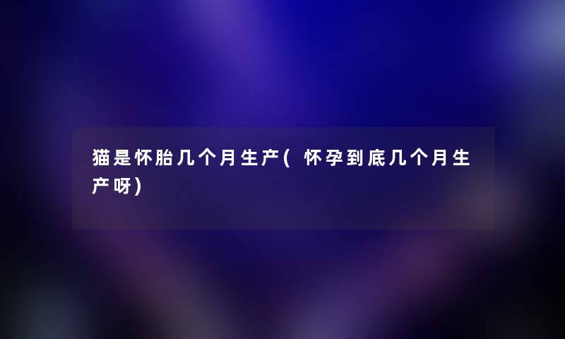 猫是怀胎几个月生产(怀孕到底几个月生产呀) 猫是怀胎几个月生产(怀孕到底几个月生产呀)