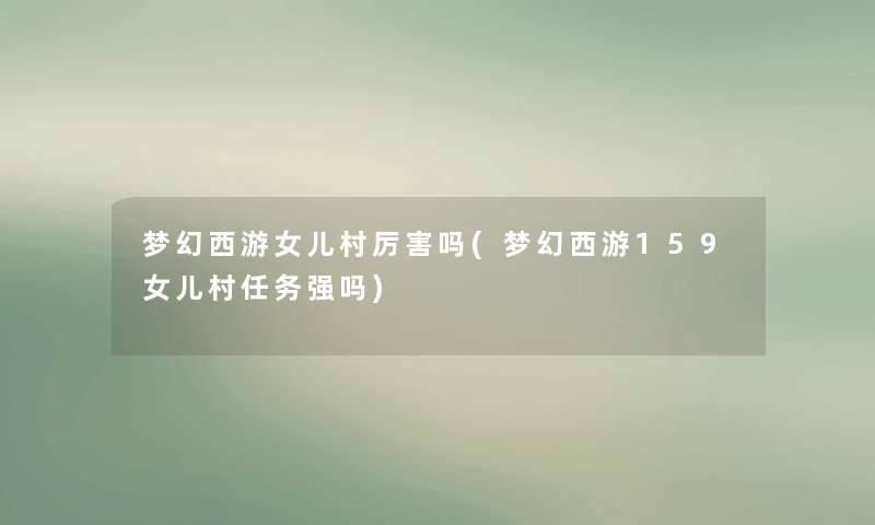 梦幻西游女儿村厉害吗(梦幻西游159女儿村任务强吗) 梦幻西游女儿村厉害吗(梦幻西游159女儿村任务强吗)