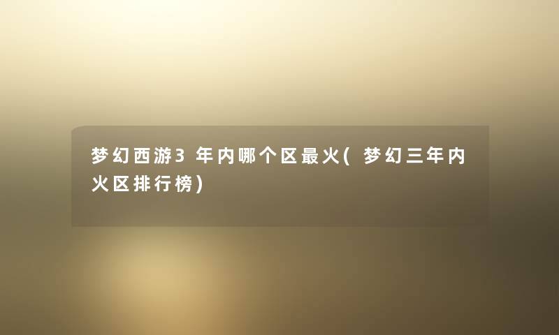 梦幻西游3年内哪个区火(梦幻三年内火区整理榜) 梦幻西游3年内哪个区火(梦幻三年内火区整理榜)