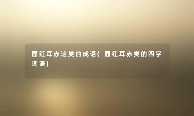 面红耳赤这类的成语(面红耳赤类的四字词语) 面红耳赤这类的成语(面红耳赤类的四字词语)