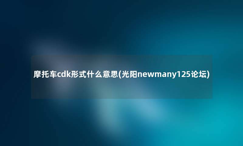 摩托车cdk形式什么意思(光阳newmany125论坛) 摩托车cdk形式什么意思(光阳newmany125论坛)