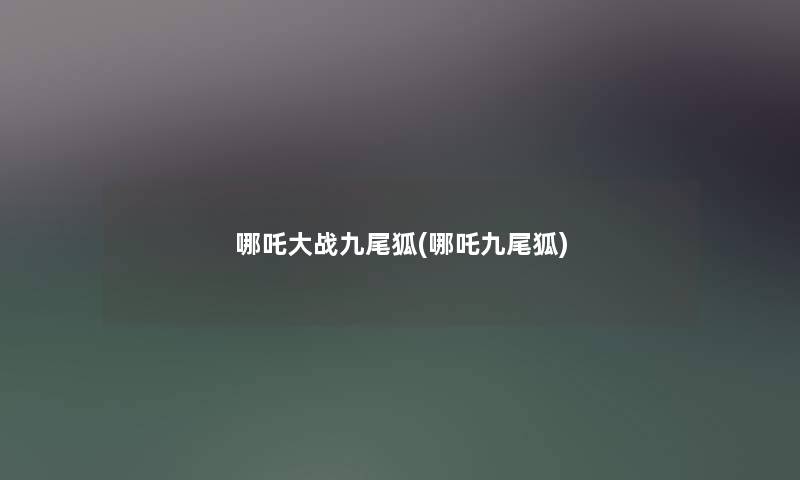 哪吒大战九尾狐(哪吒九尾狐) 哪吒大战九尾狐(哪吒九尾狐)