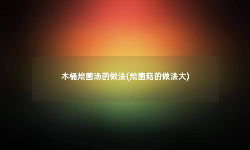 木桶烩菌汤的做法(烩菌菇的做法大)