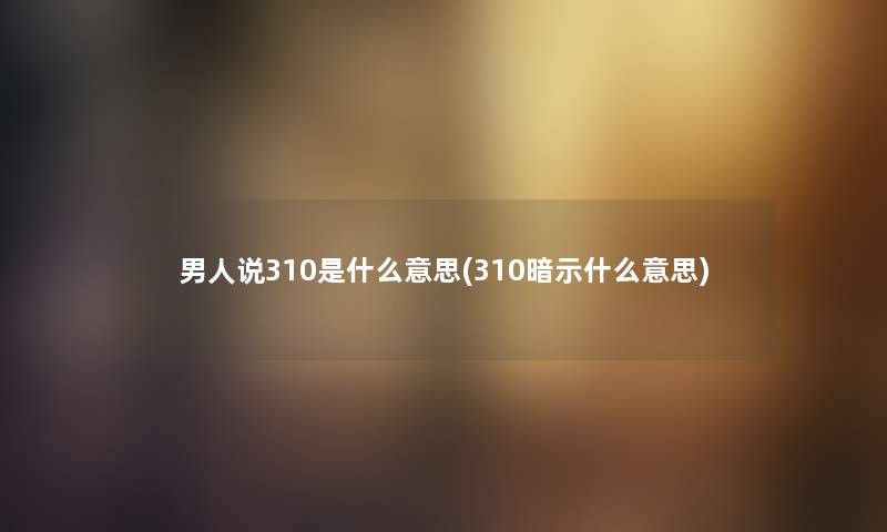 男人说310是什么意思(310暗示什么意思) 男人说310是什么意思(310暗示什么意思)