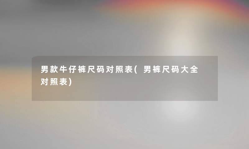 男款牛仔裤尺码对照表(男裤尺码大全 对照表) 男款牛仔裤尺码对照表(男裤尺码大全 对照表)