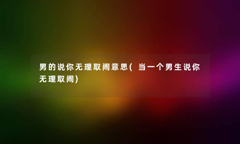 男的说你无理取闹意思(当一个男生说你无理取闹) 男的说你无理取闹意思(当一个男生说你无理取闹)
