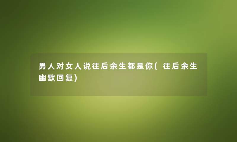 男人对女人说往后余生都是你(往后余生幽默回复) 男人对女人说往后余生都是你(往后余生幽默回复)