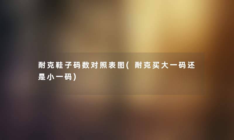 耐克鞋子码数对照表图(耐克买大一码还是小一码) 耐克鞋子码数对照表图(耐克买大一码还是小一码)