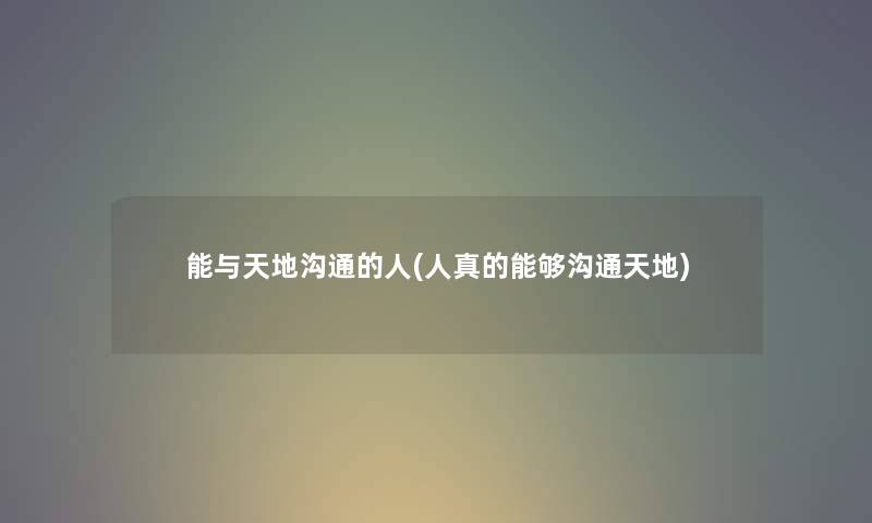 能与天地沟通的人(人真的能够沟通天地) 能与天地沟通的人(人真的能够沟通天地)