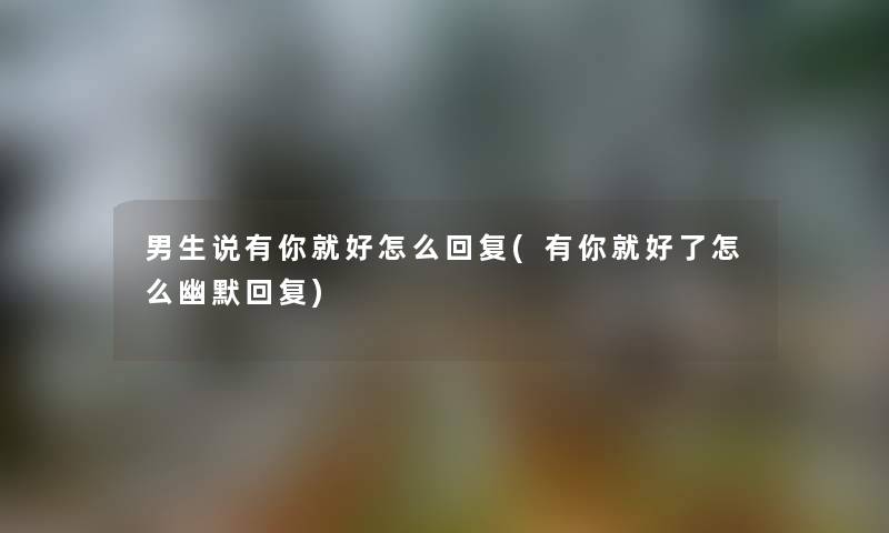 男生说有你就好怎么回复(有你就好了怎么幽默回复) 男生说有你就好怎么回复(有你就好了怎么幽默回复)