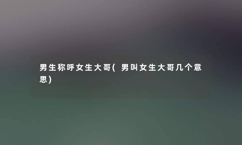 男生称呼女生大哥(男叫女生大哥几个意思) 男生称呼女生大哥(男叫女生大哥几个意思)