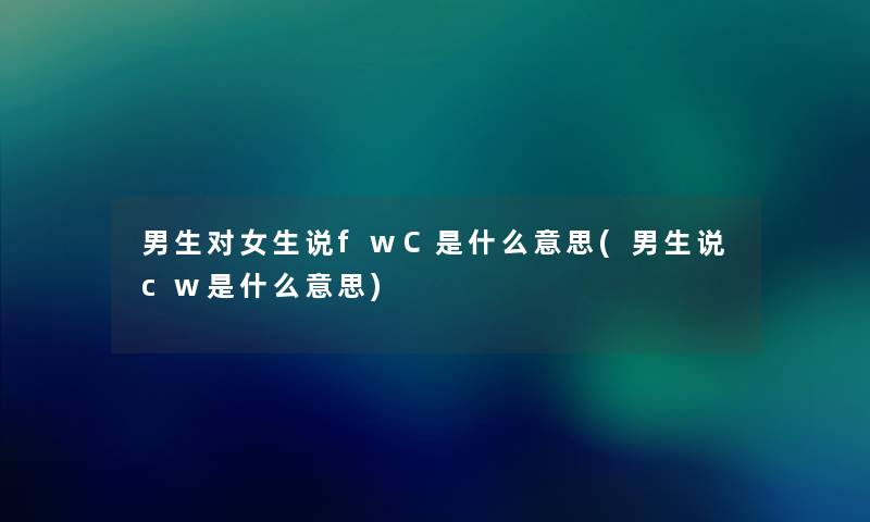 男生对女生说fwC是什么意思(男生说cw是什么意思) 男生对女生说fwC是什么意思(男生说cw是什么意思)