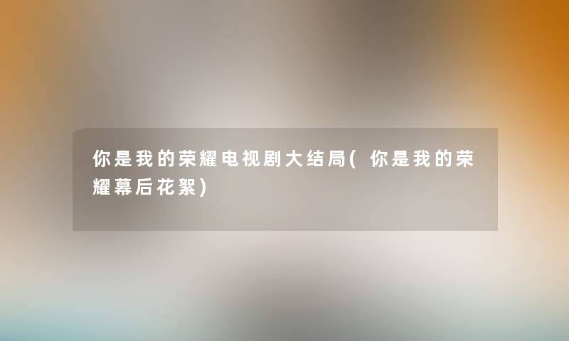 你是我的荣耀电视剧大结局(你是我的荣耀幕后花絮) 你是我的荣耀电视剧大结局(你是我的荣耀幕后花絮)