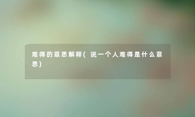 难得的意思解释(说一个人难得是什么意思) 难得的意思解释(说一个人难得是什么意思)