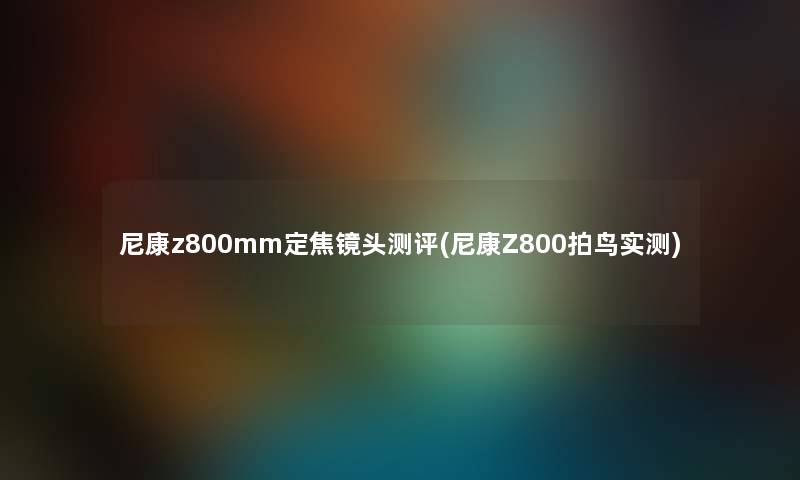 尼康z800mm定焦镜头测评(尼康Z800拍鸟实测) 尼康z800mm定焦镜头测评(尼康Z800拍鸟实测)