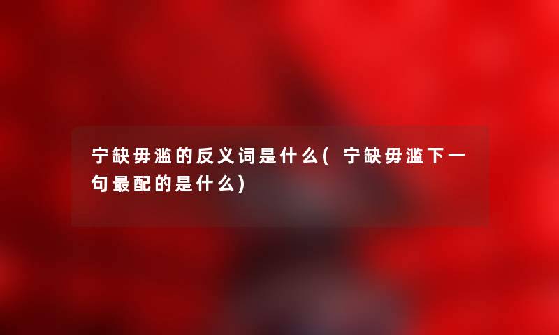 宁缺毋滥的反义词是什么(宁缺毋滥下一句配的是什么) 宁缺毋滥的反义词是什么(宁缺毋滥下一句配的是什么)