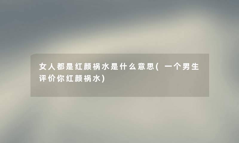 女人都是红颜祸水是什么意思(一个男生评价你红颜祸水) 女人都是红颜祸水是什么意思(一个男生评价你红颜祸水)