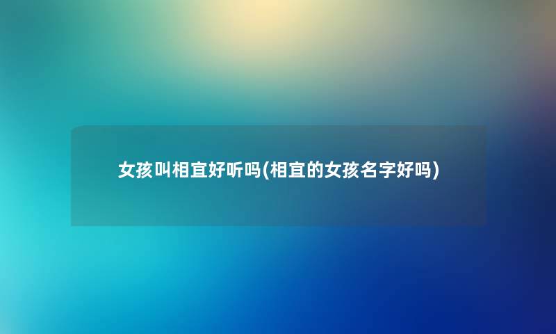 女孩叫相宜好听吗(相宜的女孩名字好吗) 女孩叫相宜好听吗(相宜的女孩名字好吗)