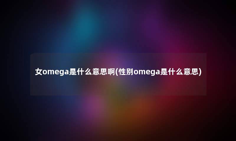 女omega是什么意思啊(性别omega是什么意思) 女omega是什么意思啊(性别omega是什么意思)