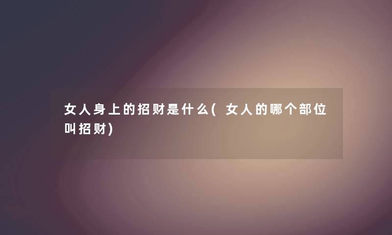 女人身上的招财是什么(女人的哪个部位叫招财) 女人身上的招财是什么(女人的哪个部位叫招财)