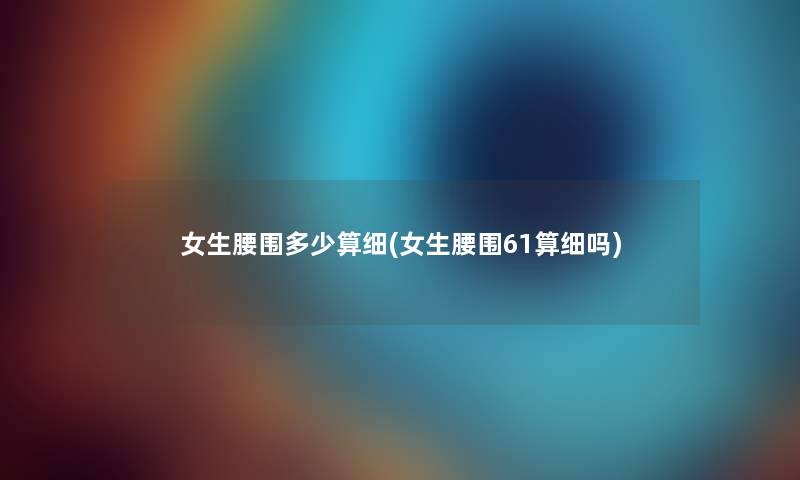女生腰围多少算细(女生腰围61算细吗) 女生腰围多少算细(女生腰围61算细吗)