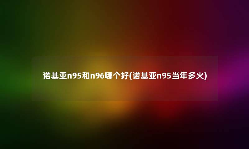诺基亚n95和n96哪个好(诺基亚n95当年多火) 诺基亚n95和n96哪个好(诺基亚n95当年多火)