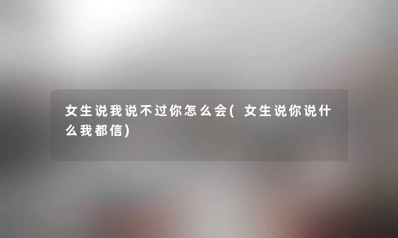 女生说我说不过你怎么会(女生说你说什么我都信) 女生说我说不过你怎么会(女生说你说什么我都信)