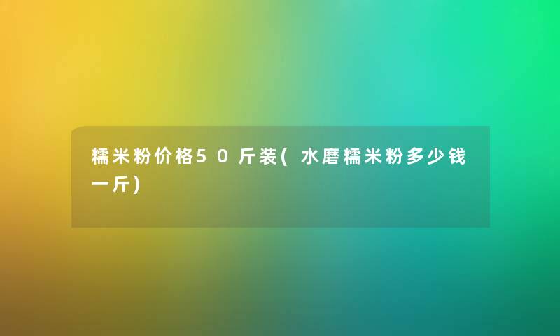 糯米粉价格50斤装(水磨糯米粉多少钱一斤) 糯米粉价格50斤装(水磨糯米粉多少钱一斤)