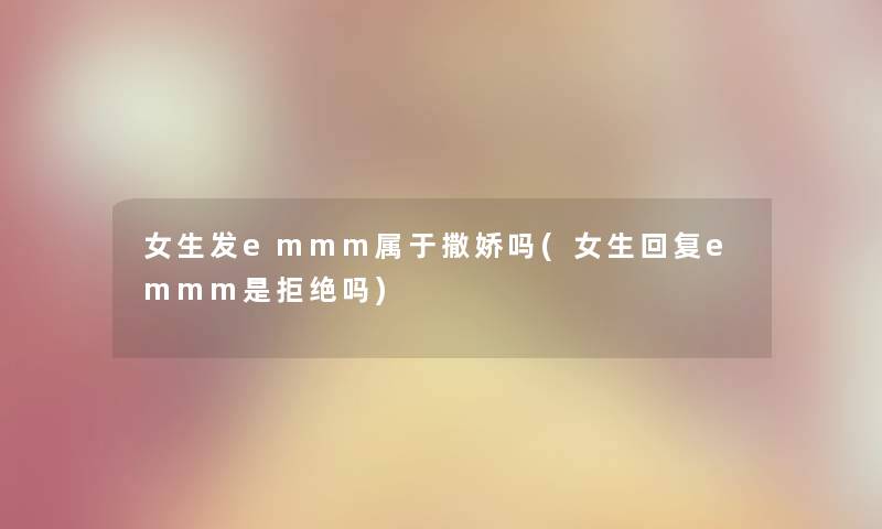 女生发emmm属于撒娇吗(女生回复emmm是拒绝吗) 女生发emmm属于撒娇吗(女生回复emmm是拒绝吗)