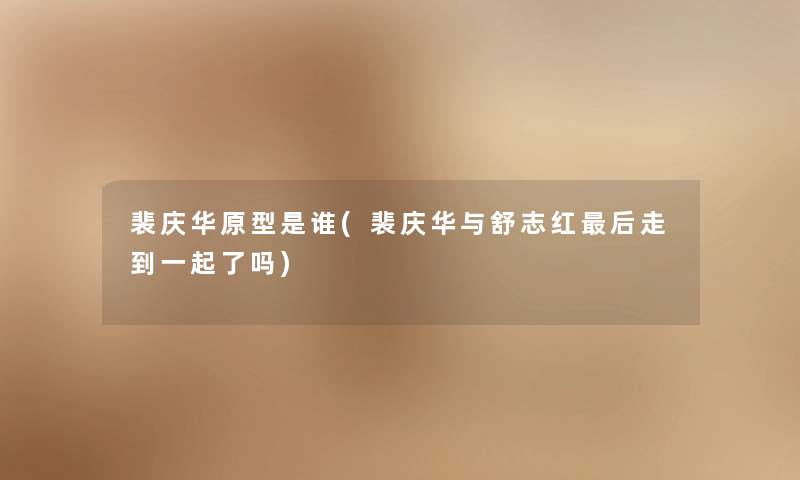 裴庆华原型是谁(裴庆华与舒志红这里要说走到一起了吗) 裴庆华原型是谁(裴庆华与舒志红这里要说走到一起了吗)