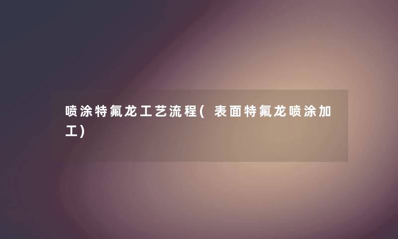 喷涂特氟龙工艺流程(表面特氟龙喷涂加工) 喷涂特氟龙工艺流程(表面特氟龙喷涂加工)