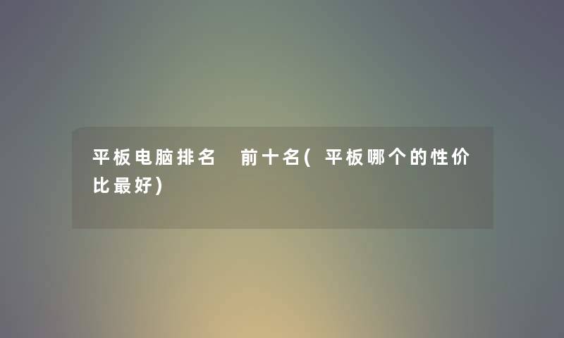 平板电脑推荐 前十名(平板哪个的性价比好) 平板电脑推荐 前十名(平板哪个的性价比好)