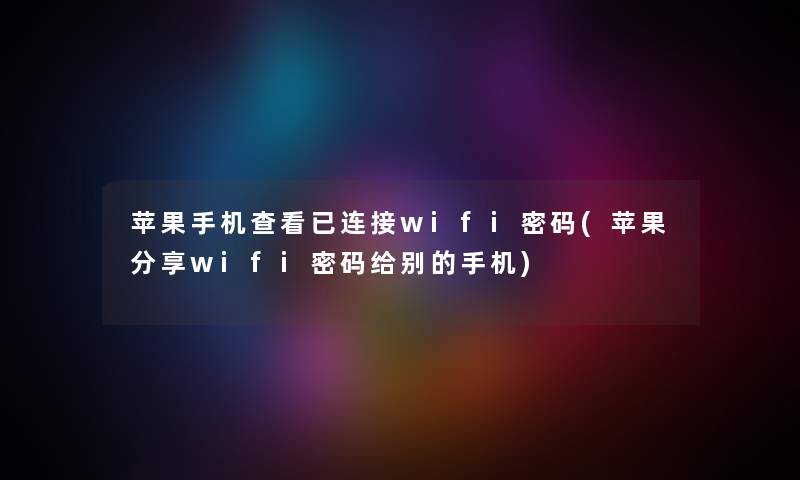 苹果手机查看已连接wifi密码(苹果分享wifi密码给别的手机)
