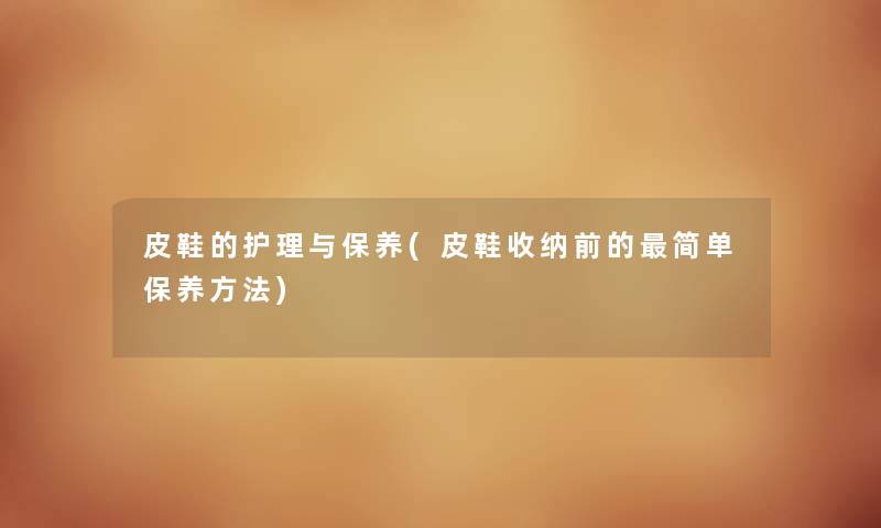 皮鞋的护理与保养(皮鞋收纳前的简单保养方法)