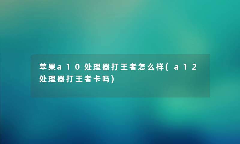 苹果a10处理器打王者怎么样(a12处理器打王者卡吗) 苹果a10处理器打王者怎么样(a12处理器打王者卡吗)