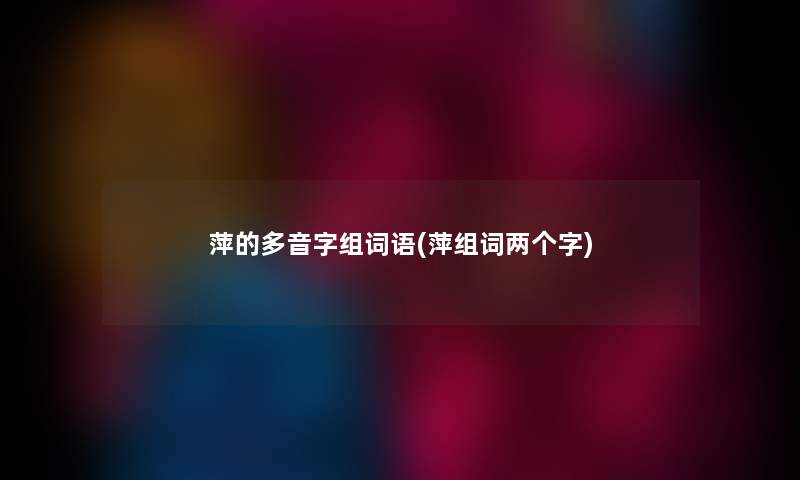 萍的多音字组词语(萍组词两个字) 萍的多音字组词语(萍组词两个字)