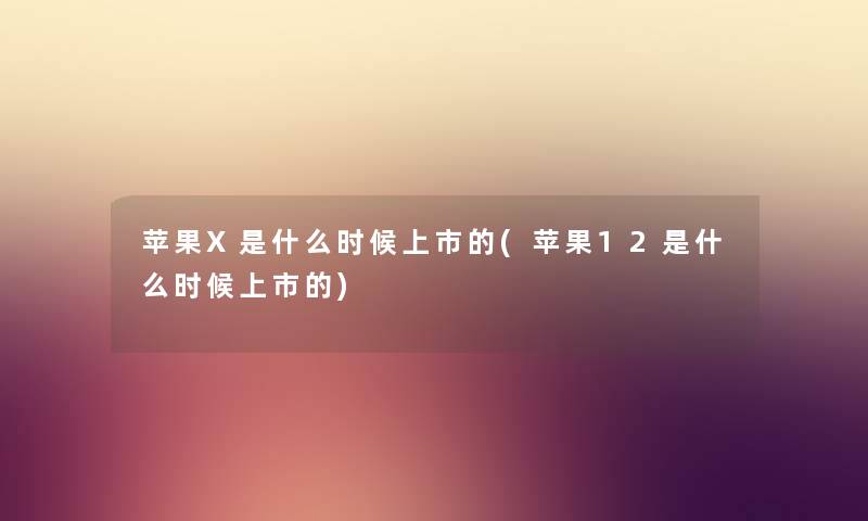 苹果X是什么时候上市的(苹果12是什么时候上市的)