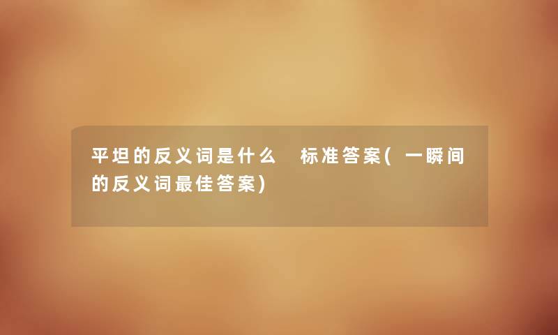平坦的反义词是什么 标准答案(一瞬间的反义词理想答案) 平坦的反义词是什么 标准答案(一瞬间的反义词理想答案)