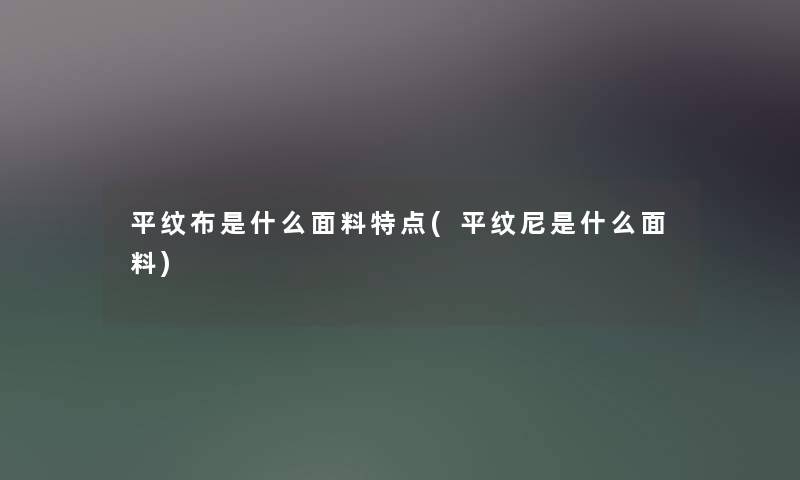 平纹布是什么面料特点(平纹尼是什么面料) 平纹布是什么面料特点(平纹尼是什么面料)