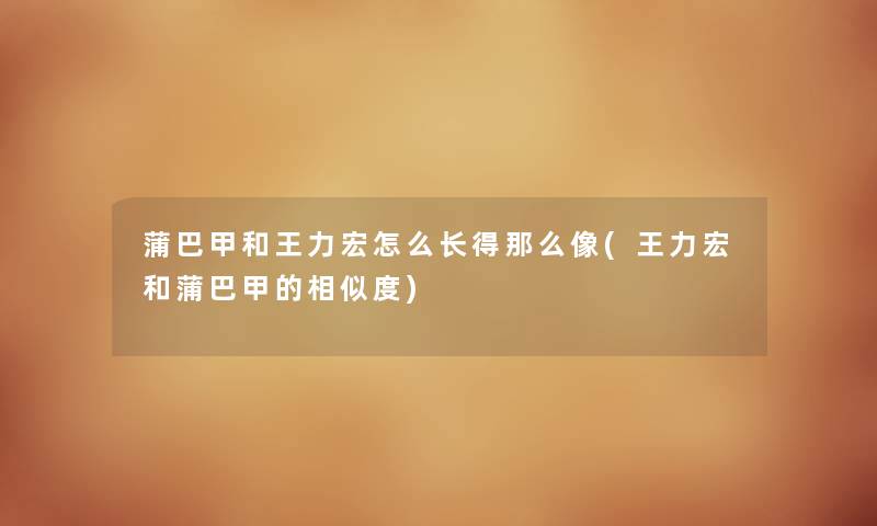 蒲巴甲和王力宏怎么长得那么像(王力宏和蒲巴甲的相似度) 蒲巴甲和王力宏怎么长得那么像(王力宏和蒲巴甲的相似度)