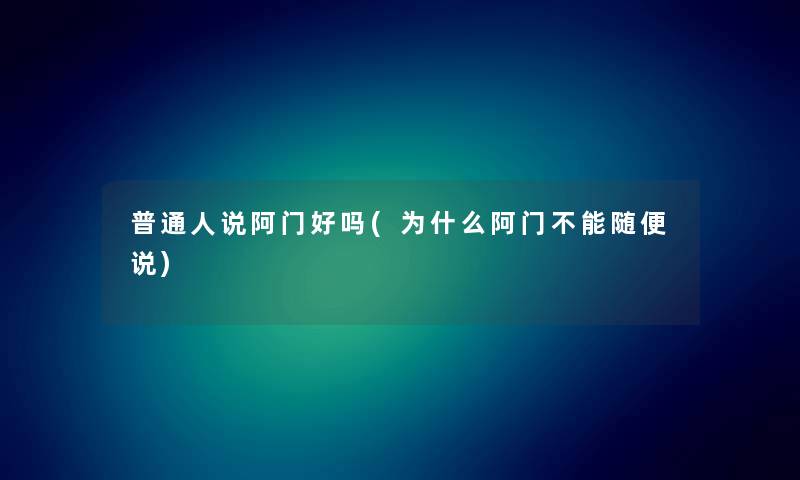 普通人说阿门好吗(为什么阿门不能随便说) 普通人说阿门好吗(为什么阿门不能随便说)