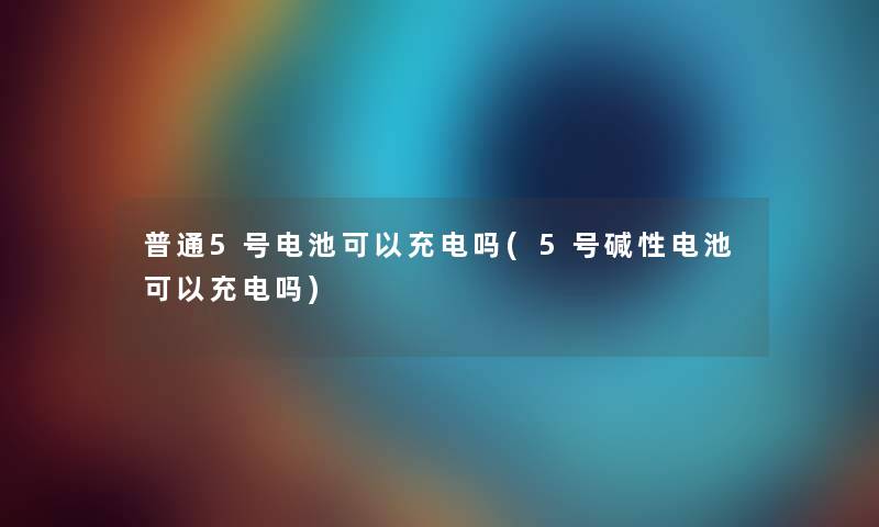 普通5号电池可以充电吗(5号碱性电池可以充电吗) 普通5号电池可以充电吗(5号碱性电池可以充电吗)