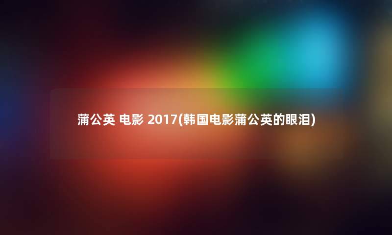 蒲公英 电影 2017(韩国电影蒲公英的眼泪)