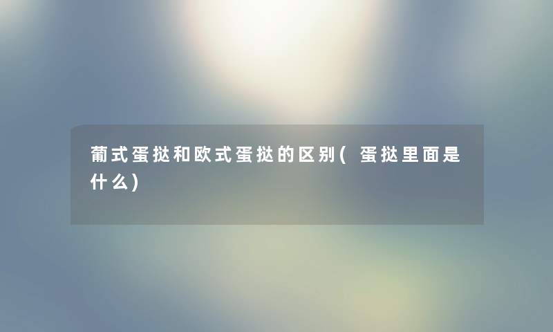 葡式蛋挞和欧式蛋挞的区别(蛋挞里面是什么) 葡式蛋挞和欧式蛋挞的区别(蛋挞里面是什么)