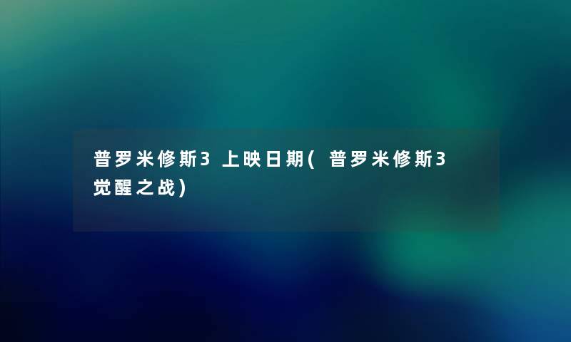 普罗米修斯3上映日期(普罗米修斯3 觉醒之战) 普罗米修斯3上映日期(普罗米修斯3 觉醒之战)