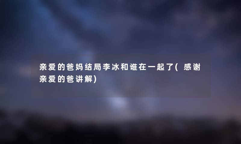 亲爱的爸妈结局李冰和谁在一起了(感谢亲爱的爸讲解) 亲爱的爸妈结局李冰和谁在一起了(感谢亲爱的爸讲解)