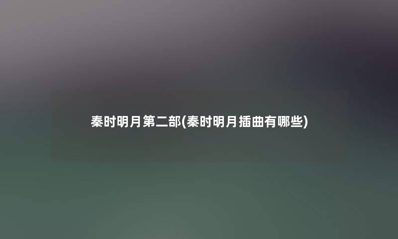 秦时明月第二部(秦时明月插曲有哪些) 秦时明月第二部(秦时明月插曲有哪些)