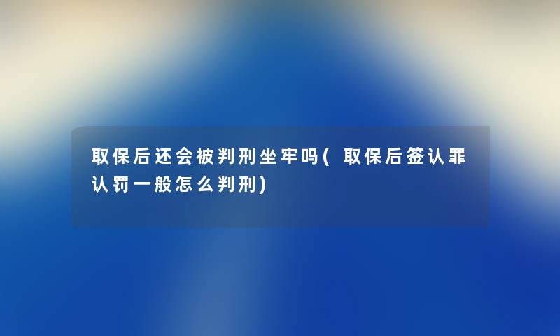 取保后还会刑坐牢吗(取保后签认罪认罚一般怎么) 取保后还会刑坐牢吗(取保后签认罪认罚一般怎么)
