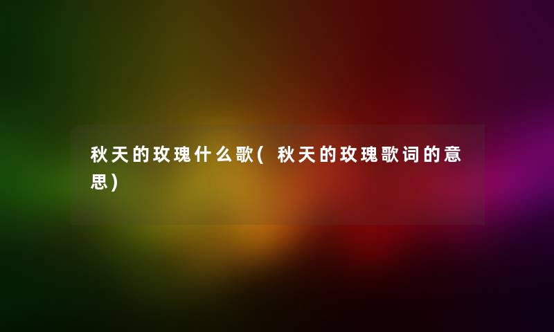 秋天的玫瑰什么歌(秋天的玫瑰歌词的意思) 秋天的玫瑰什么歌(秋天的玫瑰歌词的意思)